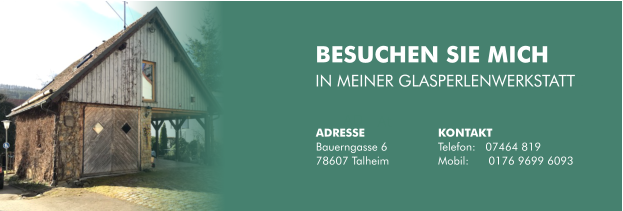 BESUCHEN SIE MICH  IN MEINER GLASPERLENWERKSTATT . AD At ADRESSE Bauerngasse 6 78607 Talheim KONTAKT Telefon:   07464 819 Mobil:      0176 9699 6093