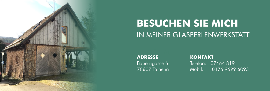 BESUCHEN SIE MICH  IN MEINER GLASPERLENWERKSTATT . AD At ADRESSE Bauerngasse 6 78607 Talheim KONTAKT Telefon:   07464 819 Mobil:      0176 9699 6093
