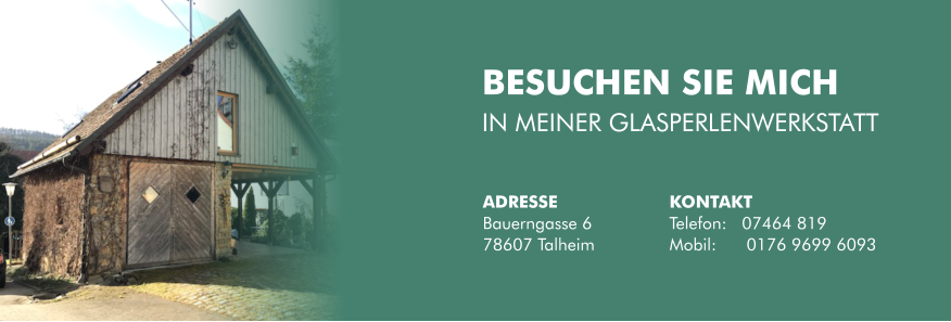 BESUCHEN SIE MICH  IN MEINER GLASPERLENWERKSTATT . AD At ADRESSE Bauerngasse 6 78607 Talheim KONTAKT Telefon:   07464 819 Mobil:      0176 9699 6093